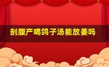 剖腹产喝鸽子汤能放姜吗