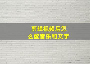 剪辑视频后怎么配音乐和文字