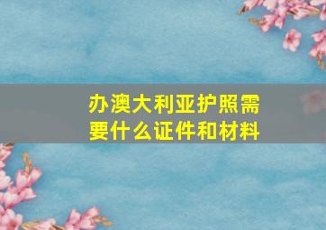 办澳大利亚护照需要什么证件和材料