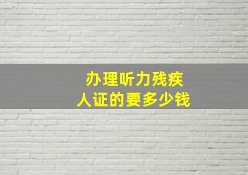 办理听力残疾人证的要多少钱