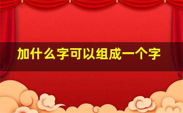 加什么字可以组成一个字