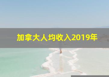 加拿大人均收入2019年