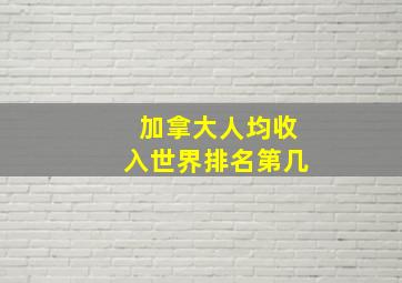 加拿大人均收入世界排名第几