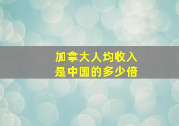 加拿大人均收入是中国的多少倍