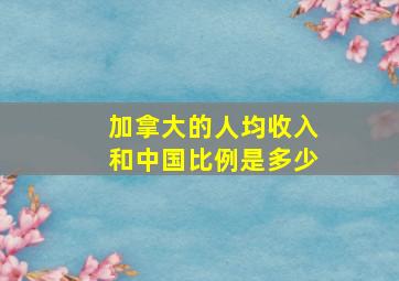 加拿大的人均收入和中国比例是多少