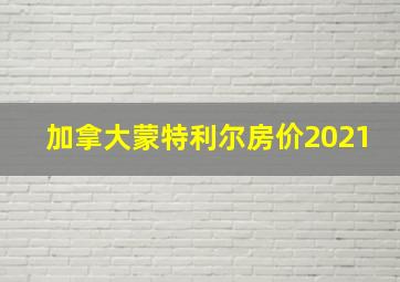 加拿大蒙特利尔房价2021