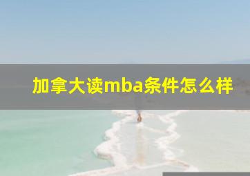 加拿大读mba条件怎么样