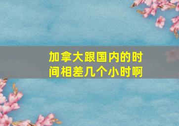 加拿大跟国内的时间相差几个小时啊