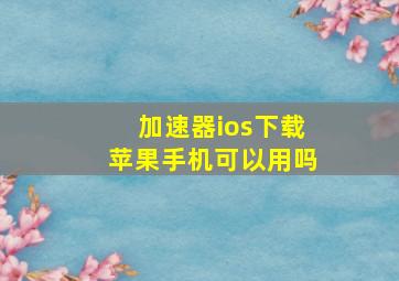 加速器ios下载苹果手机可以用吗