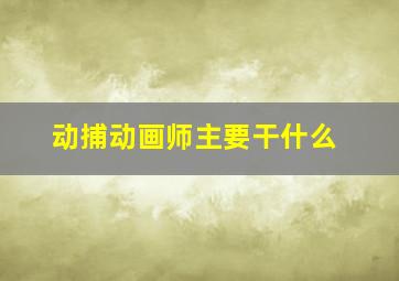 动捕动画师主要干什么