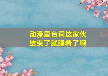 动漫里台词这家伙结束了就睡着了啊