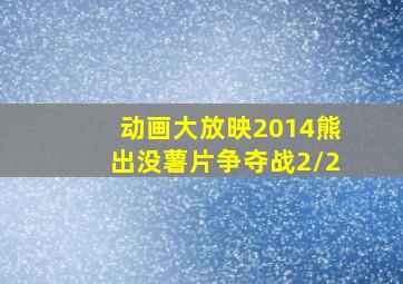 动画大放映2014熊出没薯片争夺战2/2