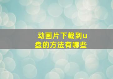 动画片下载到u盘的方法有哪些