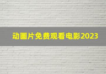 动画片免费观看电影2023