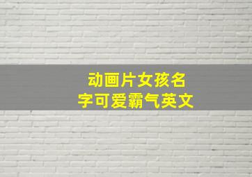 动画片女孩名字可爱霸气英文