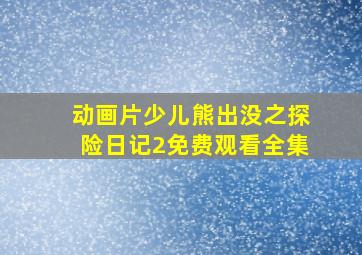 动画片少儿熊出没之探险日记2免费观看全集