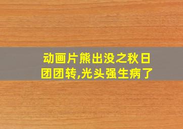 动画片熊出没之秋日团团转,光头强生病了