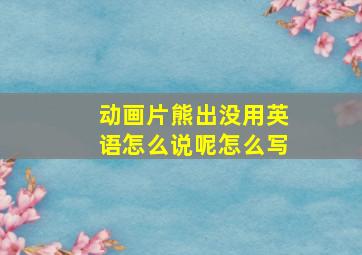 动画片熊出没用英语怎么说呢怎么写