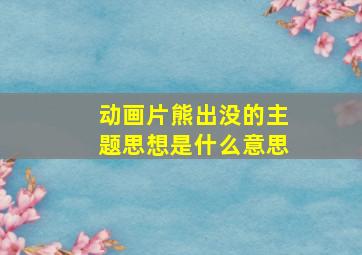 动画片熊出没的主题思想是什么意思