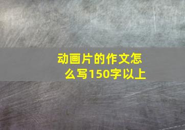 动画片的作文怎么写150字以上