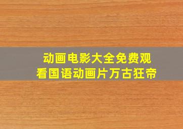 动画电影大全免费观看国语动画片万古狂帝