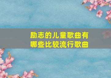 励志的儿童歌曲有哪些比较流行歌曲