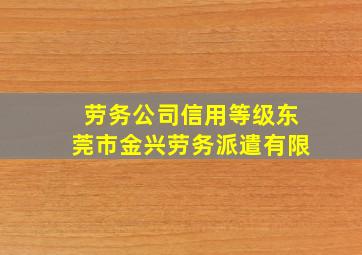 劳务公司信用等级东莞市金兴劳务派遣有限