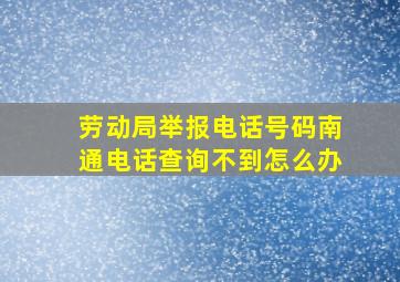 劳动局举报电话号码南通电话查询不到怎么办