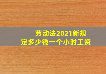 劳动法2021新规定多少钱一个小时工资