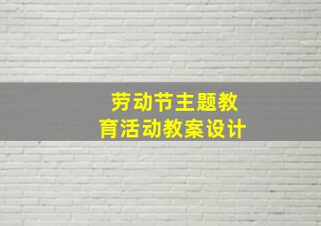 劳动节主题教育活动教案设计