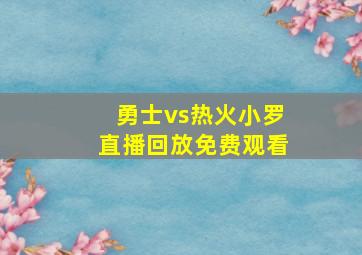 勇士vs热火小罗直播回放免费观看