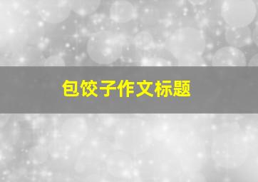 包饺子作文标题