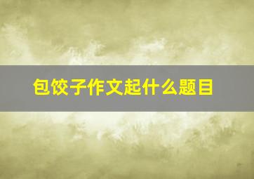 包饺子作文起什么题目