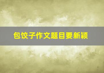 包饺子作文题目要新颖