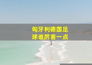 匈牙利德国足球谁厉害一点