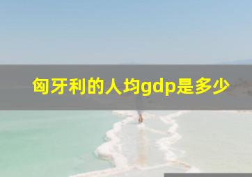 匈牙利的人均gdp是多少