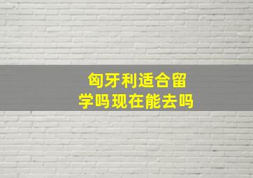 匈牙利适合留学吗现在能去吗