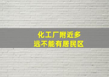 化工厂附近多远不能有居民区