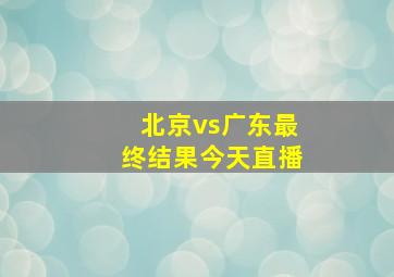 北京vs广东最终结果今天直播