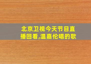 北京卫视今天节目直播回看,温嘉伦唱的歌