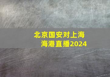 北京国安对上海海港直播2024