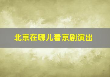 北京在哪儿看京剧演出