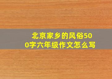 北京家乡的风俗500字六年级作文怎么写