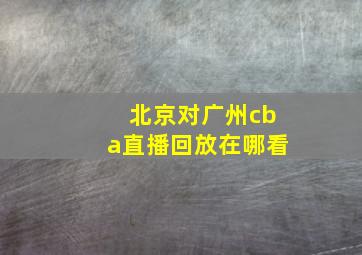 北京对广州cba直播回放在哪看