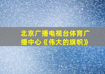 北京广播电视台体育广播中心《伟大的旗帜》