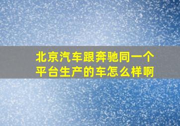 北京汽车跟奔驰同一个平台生产的车怎么样啊