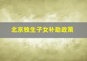 北京独生子女补助政策