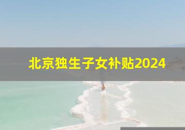 北京独生子女补贴2024