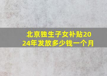 北京独生子女补贴2024年发放多少钱一个月