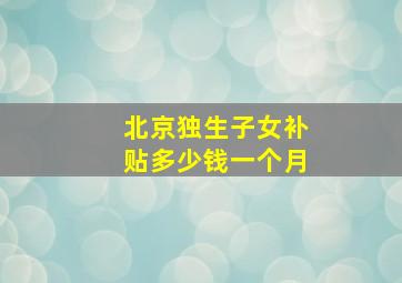 北京独生子女补贴多少钱一个月